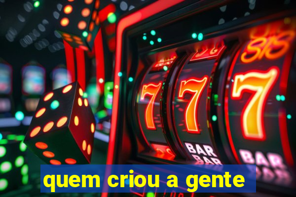 quem criou a gente